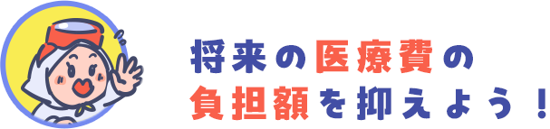 将来の医療費の負担額を抑えよう！