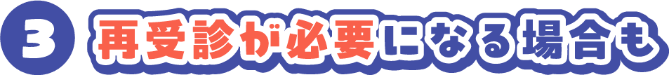 3 再受診が必要になる場合も
